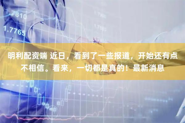 明利配资端 近日，看到了一些报道，开始还有点不相信。看来，一切都是真的！最新消息