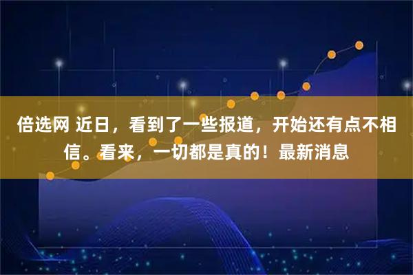 倍选网 近日，看到了一些报道，开始还有点不相信。看来，一切都是真的！最新消息