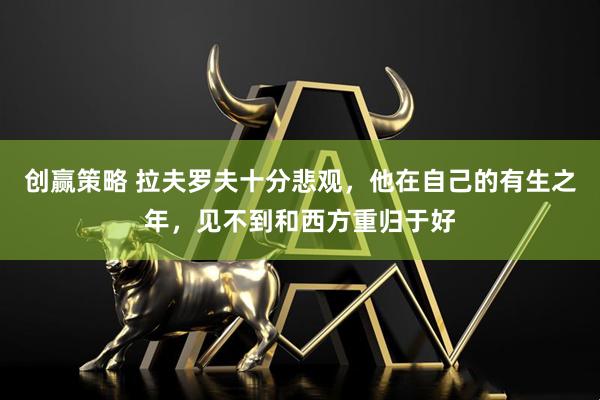 创赢策略 拉夫罗夫十分悲观，他在自己的有生之年，见不到和西方重归于好