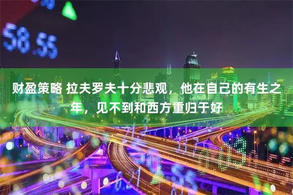 财盈策略 拉夫罗夫十分悲观，他在自己的有生之年，见不到和西方重归于好