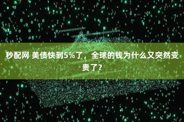 秒配网 美债快到5%了，全球的钱为什么又突然变贵了？