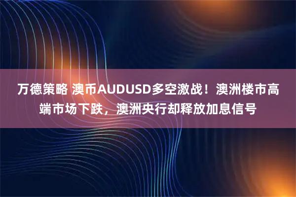 万德策略 澳币AUDUSD多空激战！澳洲楼市高端市场下跌，澳洲央行却释放加息信号