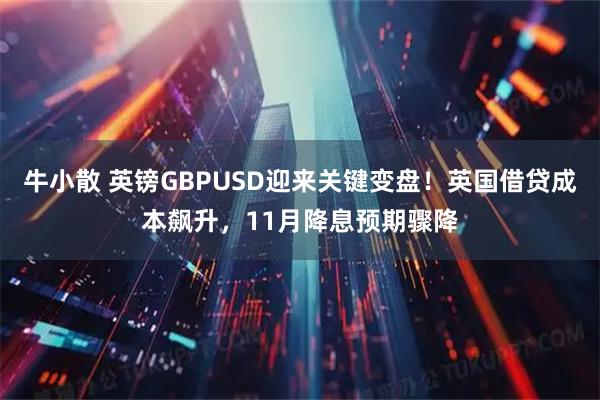 牛小散 英镑GBPUSD迎来关键变盘！英国借贷成本飙升，11月降息预期骤降