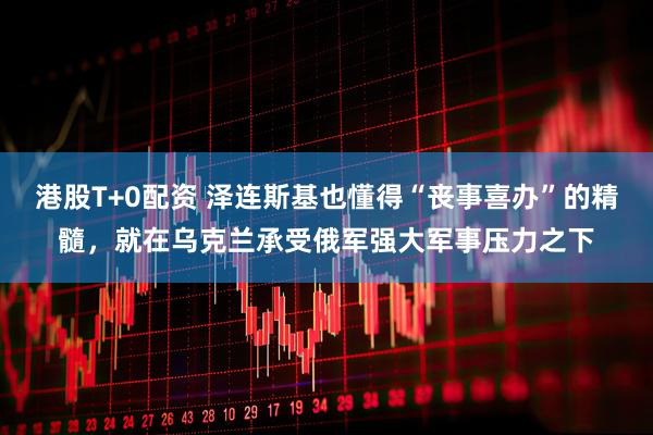 港股T+0配资 泽连斯基也懂得“丧事喜办”的精髓，就在乌克兰承受俄军强大军事压力之下