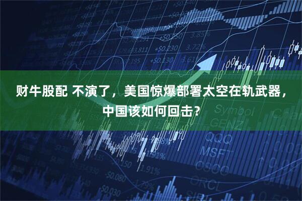 财牛股配 不演了，美国惊爆部署太空在轨武器，中国该如何回击？