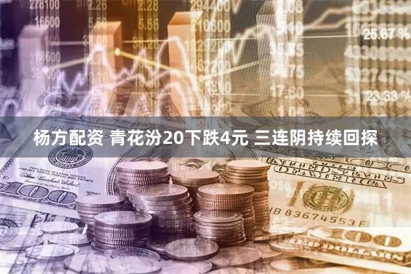 杨方配资 青花汾20下跌4元 三连阴持续回探