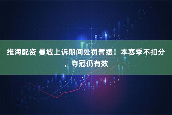 维海配资 曼城上诉期间处罚暂缓！本赛季不扣分，夺冠仍有效