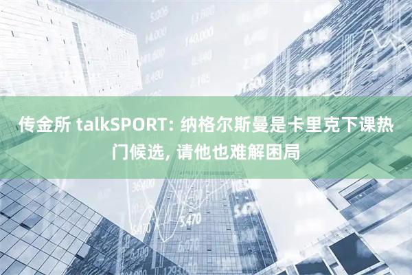 传金所 talkSPORT: 纳格尔斯曼是卡里克下课热门候选, 请他也难解困局