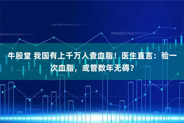 牛股堂 我国有上千万人查血脂！医生直言：验一次血脂，或管数年无碍？
