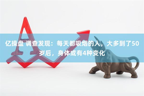亿操盘 调查发现：每天都吸烟的人，大多到了50岁后，身体或有4种变化