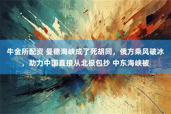 牛金所配资 曼德海峡成了死胡同，俄方乘风破冰，助力中国直接从北极包抄 中东海峡被