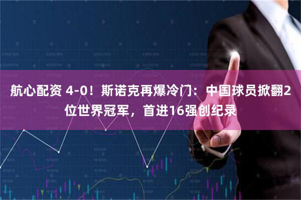 航心配资 4-0！斯诺克再爆冷门：中国球员掀翻2位世界冠军，首进16强创纪录