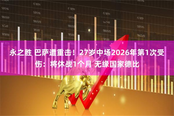 永之胜 巴萨遭重击！27岁中场2026年第1次受伤：将休战1个月 无缘国家德比