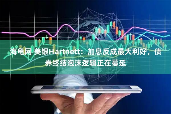 海龟网 美银Hartnett：加息反成最大利好，债券终结泡沫逻辑正在蔓延