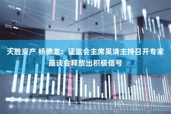 天胜资产 杨德龙:证监会主席吴清主持召开专家座谈会释放出积极信号
