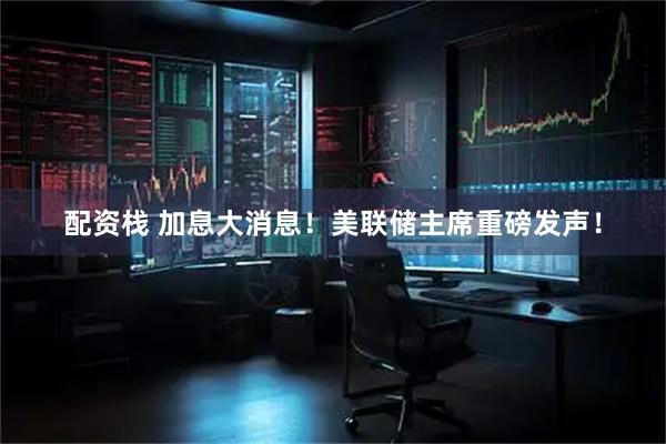 配资栈 加息大消息！美联储主席重磅发声！