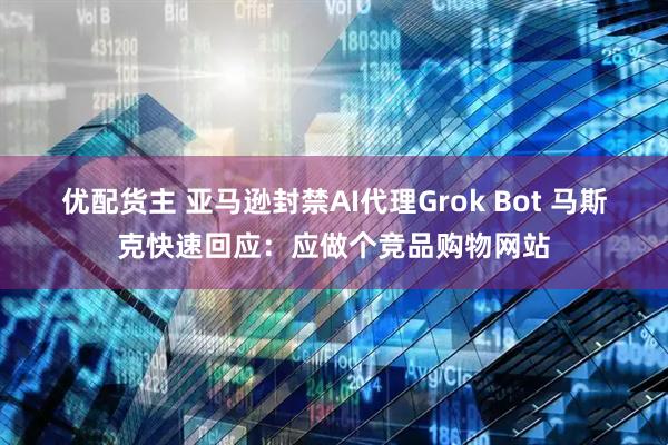 优配货主 亚马逊封禁AI代理Grok Bot 马斯克快速回应：应做个竞品购物网站