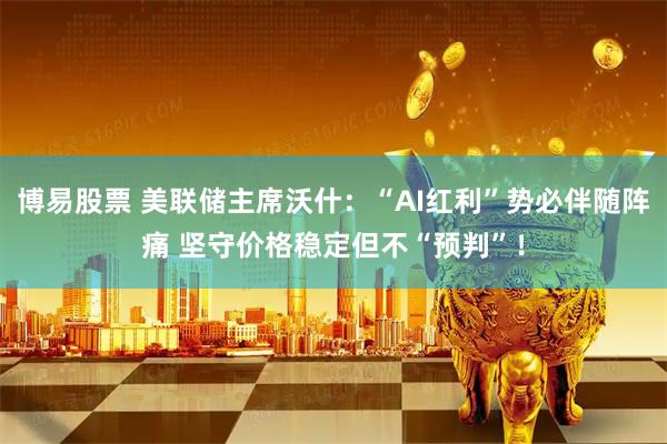 博易股票 美联储主席沃什：“AI红利”势必伴随阵痛 坚守价格稳定但不“预判”！