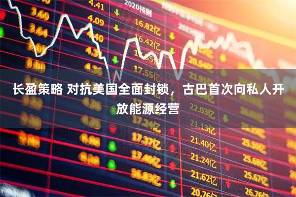 长盈策略 对抗美国全面封锁,古巴首次向私人开放能源经营