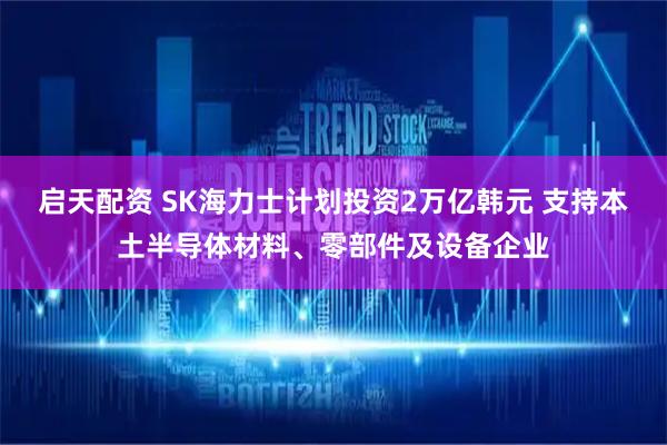 启天配资 SK海力士计划投资2万亿韩元 支持本土半导体材料、零部件及设备企业