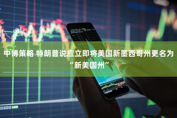 中博策略 特朗普说应立即将美国新墨西哥州更名为“新美国州”