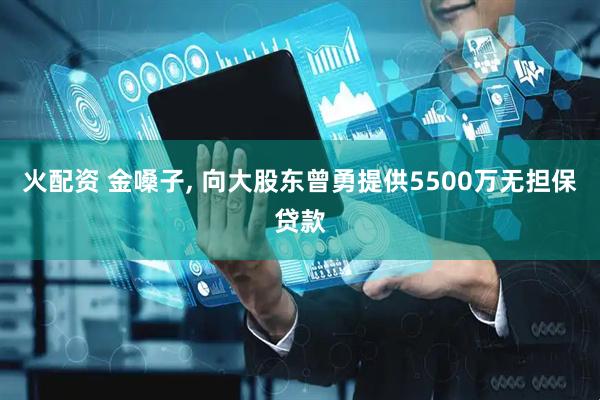 火配资 金嗓子, 向大股东曾勇提供5500万无担保贷款