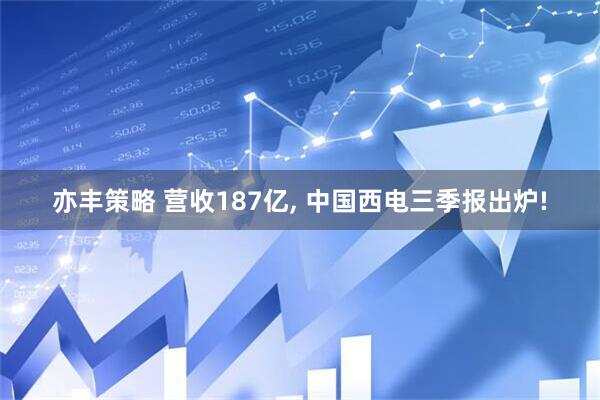 亦丰策略 营收187亿, 中国西电三季报出炉!