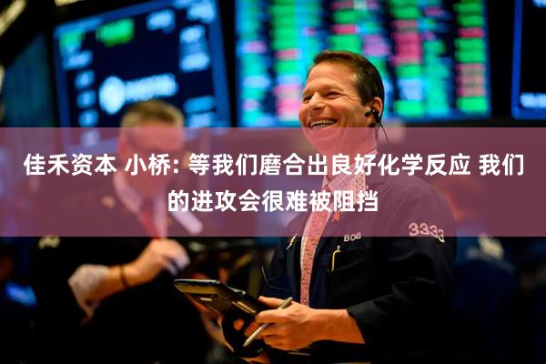 佳禾资本 小桥: 等我们磨合出良好化学反应 我们的进攻会很难被阻挡