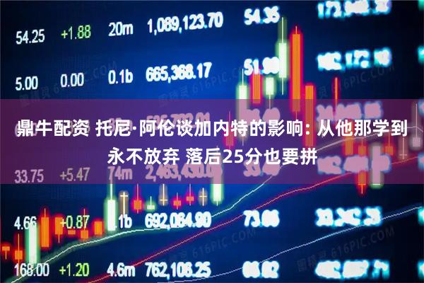 鼎牛配资 托尼·阿伦谈加内特的影响: 从他那学到永不放弃 落后25分也要拼