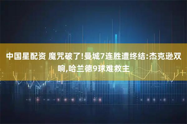中国星配资 魔咒破了!曼城7连胜遭终结:杰克逊双响,哈兰德9球难救主