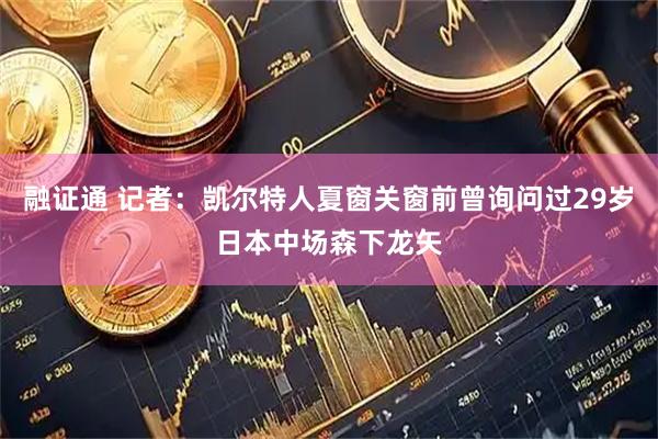 融证通 记者：凯尔特人夏窗关窗前曾询问过29岁日本中场森下龙矢