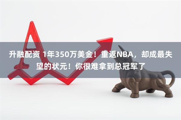 升融配资 1年350万美金！重返NBA，却成最失望的状元！你很难拿到总冠军了