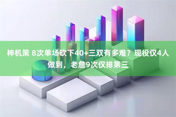 神机策 8次单场砍下40+三双有多难？现役仅4人做到，老詹9次仅排第三