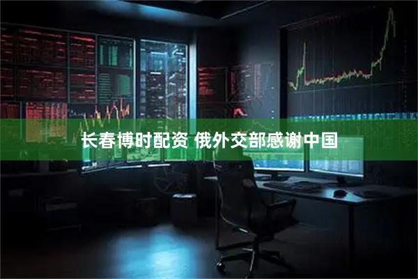 长春博时配资 俄外交部感谢中国