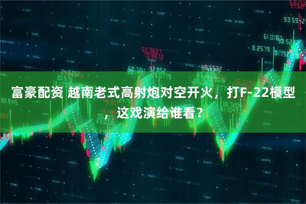 富豪配资 越南老式高射炮对空开火,打F-22模型,这戏演给谁看?