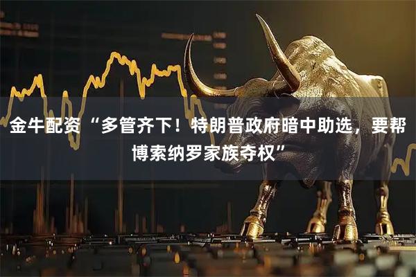 金牛配资 “多管齐下!特朗普政府暗中助选,要帮博索纳罗家族夺权”