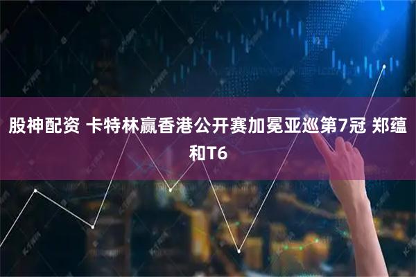 股神配资 卡特林赢香港公开赛加冕亚巡第7冠 郑蕴和T6