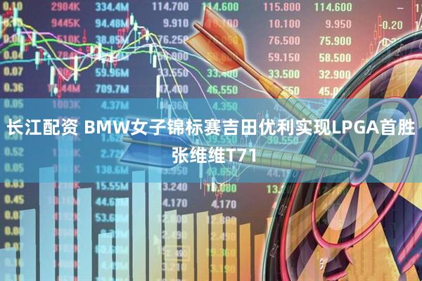 长江配资 BMW女子锦标赛吉田优利实现LPGA首胜 张维维T71