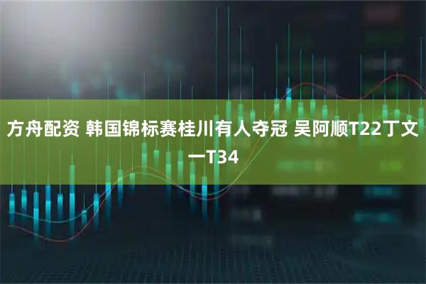 方舟配资 韩国锦标赛桂川有人夺冠 吴阿顺T22丁文一T34
