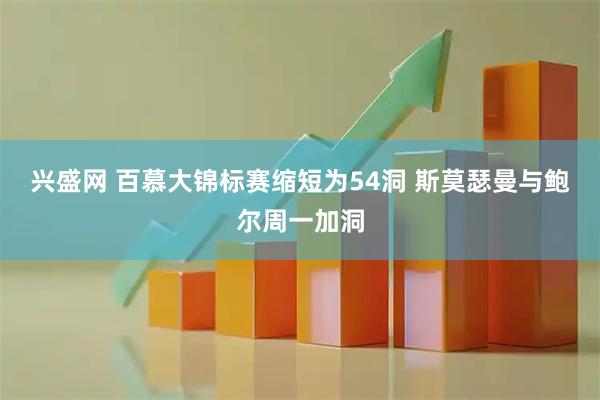 兴盛网 百慕大锦标赛缩短为54洞 斯莫瑟曼与鲍尔周一加洞