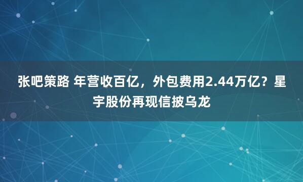 张吧策路 年营收百亿,外包费用2.44万亿?星宇股份再现信披乌龙