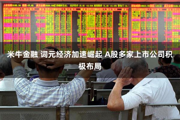米牛金融 词元经济加速崛起 A股多家上市公司积极布局