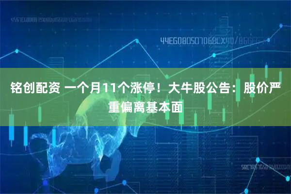 铭创配资 一个月11个涨停！大牛股公告：股价严重偏离基本面