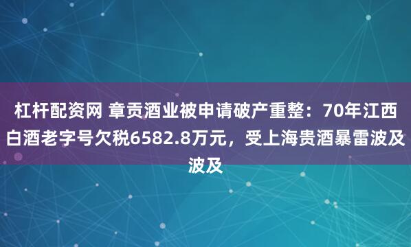 杠杆配资网 章贡酒业被申请破产重整：70年江西白酒老字号欠税6582.8万元，受上海贵酒暴雷波及