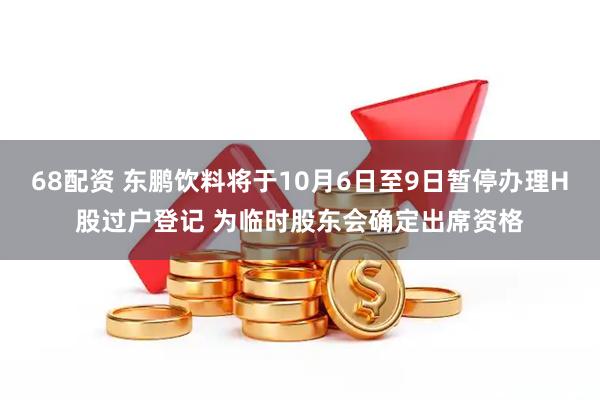 68配资 东鹏饮料将于10月6日至9日暂停办理H股过户登记 为临时股东会确定出席资格