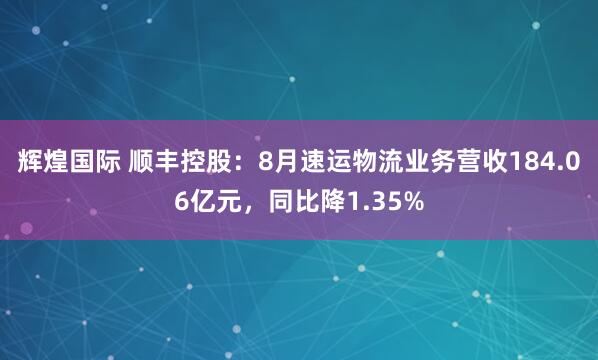 辉煌国际 顺丰控股：8月速运物流业务营收184.06亿元，同比降1.35%