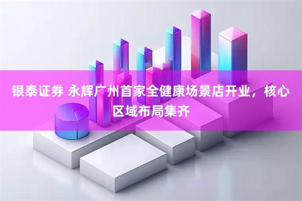 银泰证券 永辉广州首家全健康场景店开业，核心区域布局集齐