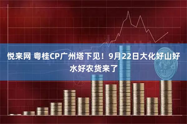 悦来网 粤桂CP广州塔下见！9月22日大化好山好水好农货来了